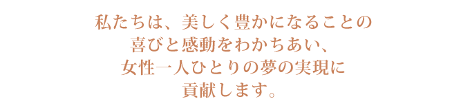 私たちは、美しく豊かになることの喜びと感動を分かちあい、女性一人ひとりの夢の実現に貢献します